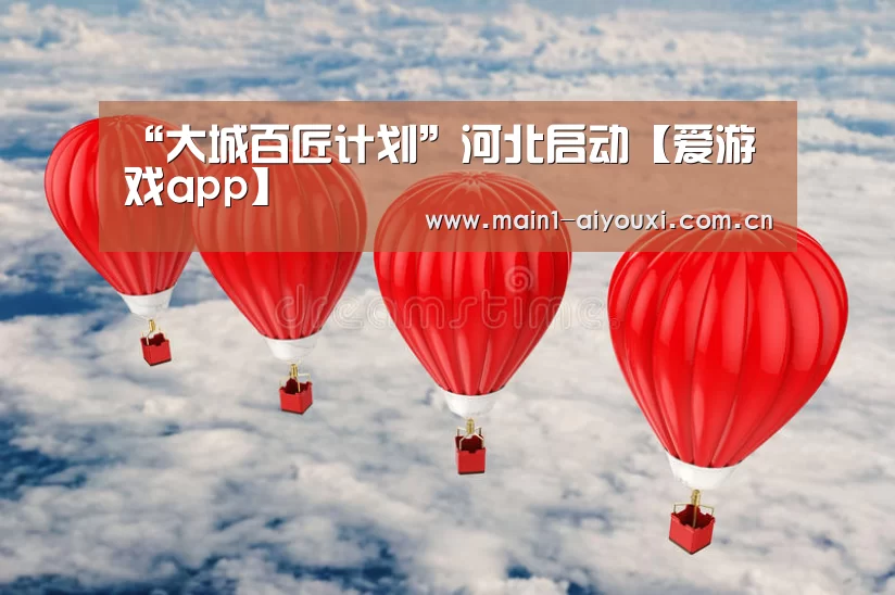 “大城百匠计划”河北启动【爱游戏app】(图4) 爱游戏官方